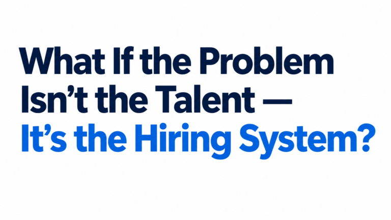 What If the Problem Isn’t the Talent — It’s the Hiring System?